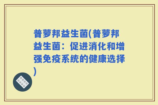普萝邦益生菌(普萝邦益生菌：促进消化和增强系统的健康选择)