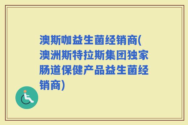 澳斯咖益生菌经销商(澳洲斯特拉斯集团独家肠道保健产品益生菌经销商)