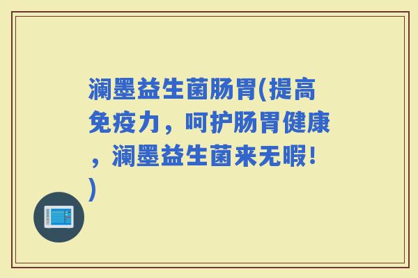 澜墨益生菌肠胃(提高力，呵护肠胃健康，澜墨益生菌来无暇！)
