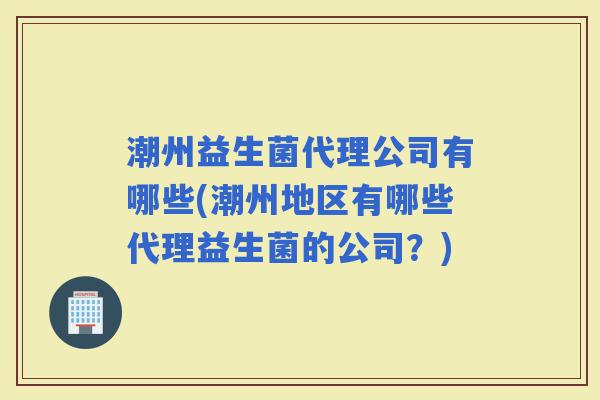 潮州益生菌代理公司有哪些(潮州地区有哪些代理益生菌的公司？)