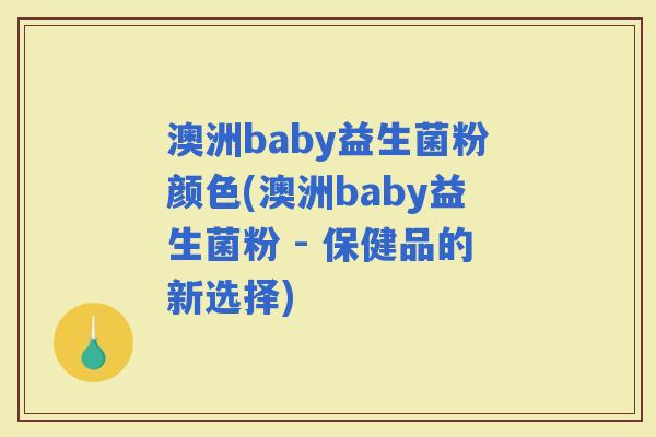 澳洲baby益生菌粉颜色(澳洲baby益生菌粉 - 保健品的新选择)