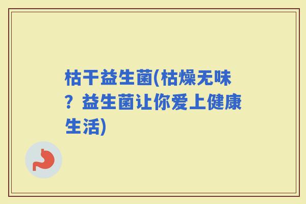 枯干益生菌(枯燥无味？益生菌让你爱上健康生活)