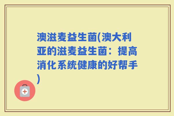 澳滋麦益生菌(澳大利亚的滋麦益生菌：提高消化系统健康的好帮手)