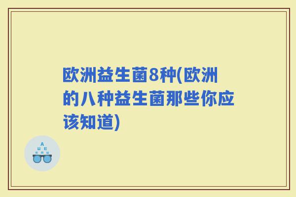 欧洲益生菌8种(欧洲的八种益生菌那些你应该知道)