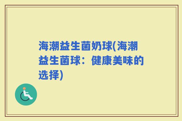 海潮益生菌奶球(海潮益生菌球：健康美味的选择)