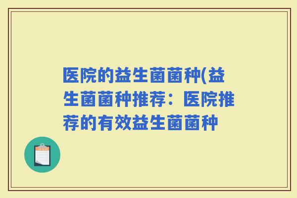 医院的益生菌菌种(益生菌菌种推荐：医院推荐的有效益生菌菌种