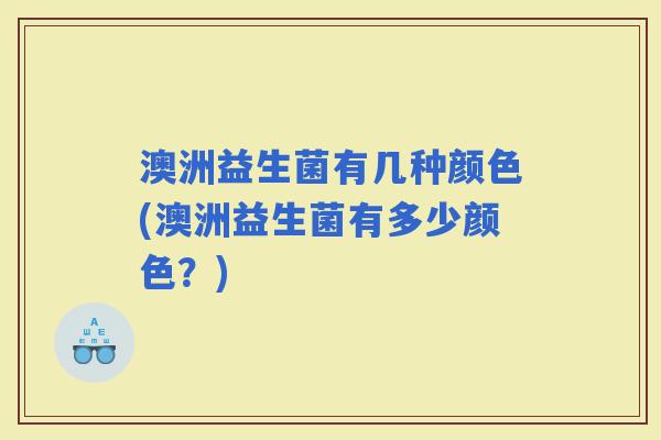 澳洲益生菌有几种颜色(澳洲益生菌有多少颜色？)