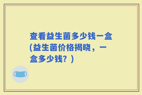 查看益生菌多少钱一盒(益生菌价格揭晓，一盒多少钱？)