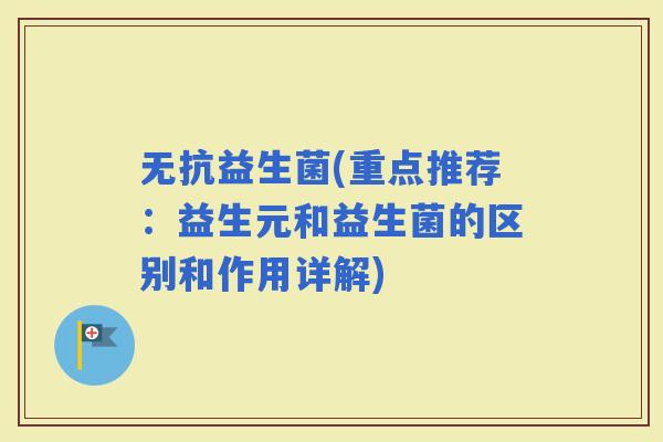无抗益生菌(重点推荐：益生元和益生菌的区别和作用详解)