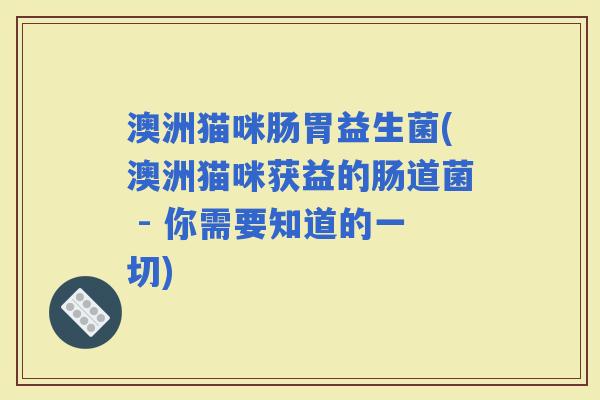 澳洲猫咪肠胃益生菌(澳洲猫咪获益的肠道菌 - 你需要知道的一切)
