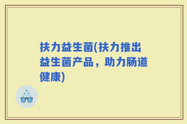 扶力益生菌(扶力推出益生菌产品，助力肠道健康)