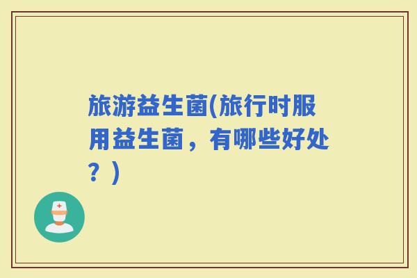 旅游益生菌(旅行时服用益生菌，有哪些好处？)