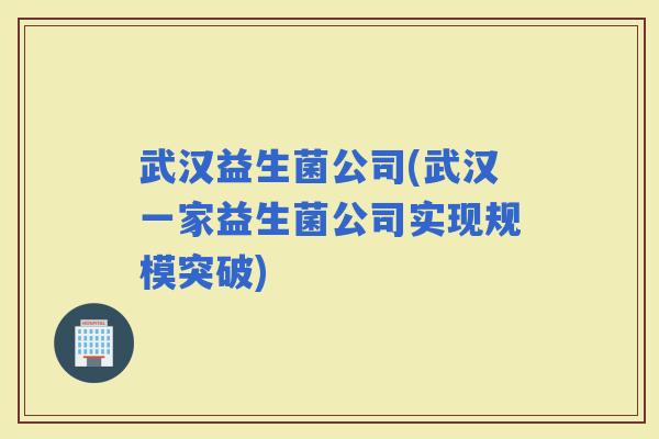 武汉益生菌公司(武汉一家益生菌公司实现规模突破)