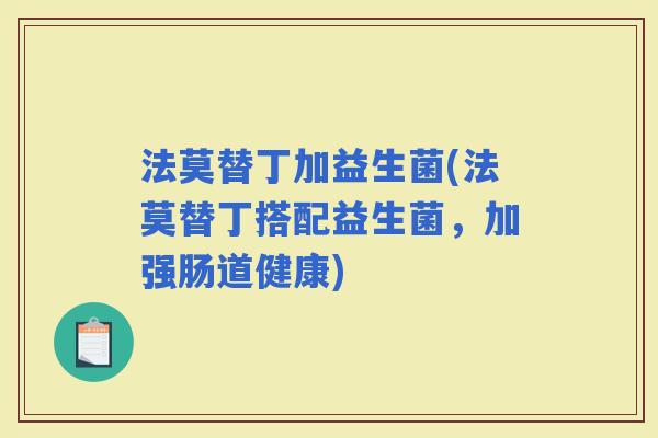 法莫替丁加益生菌(法莫替丁搭配益生菌，加强肠道健康)