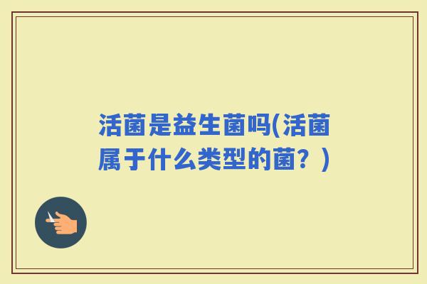 活菌是益生菌吗(活菌属于什么类型的菌？)