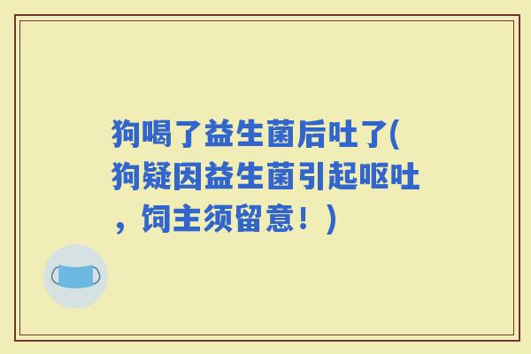 狗喝了益生菌后吐了(狗疑因益生菌引起，饲主须留意！)