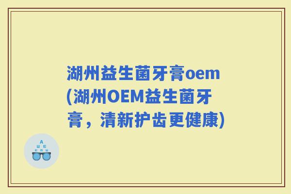 湖州益生菌牙膏oem(湖州OEM益生菌牙膏，清新护齿更健康)