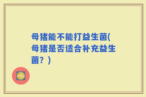 母猪能不能打益生菌(母猪是否适合补充益生菌？)