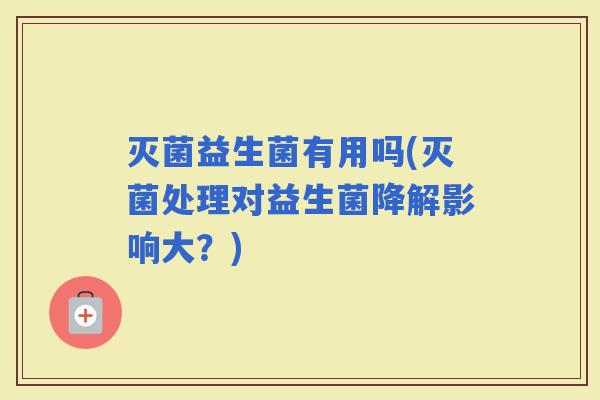 灭菌益生菌有用吗(灭菌处理对益生菌降解影响大？)