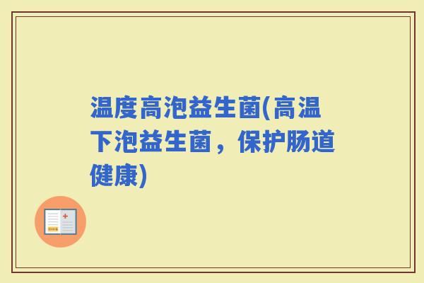 温度高泡益生菌(高温下泡益生菌，保护肠道健康)