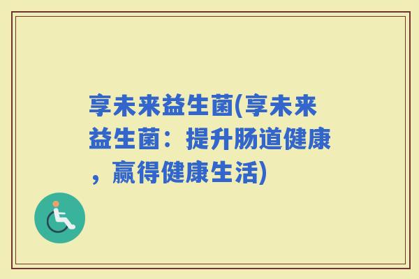 享未来益生菌(享未来益生菌：提升肠道健康，赢得健康生活)
