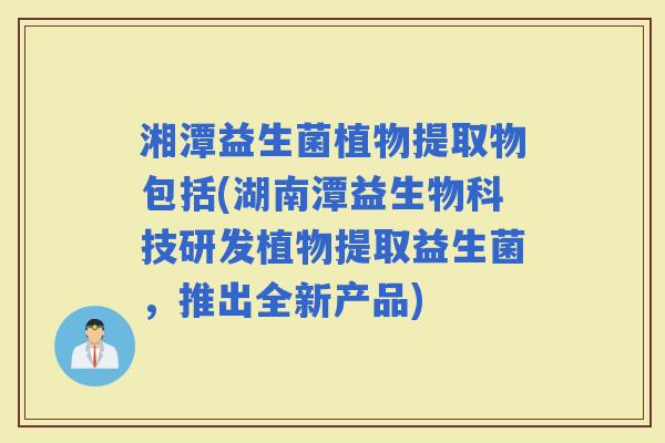 湘潭益生菌植物提取物包括(湖南潭益生物科技研发植物提取益生菌，推出全新产品)