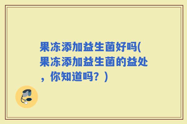 果冻添加益生菌好吗(果冻添加益生菌的益处，你知道吗？)