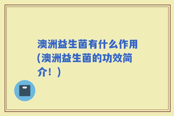 澳洲益生菌有什么作用(澳洲益生菌的功效简介！)