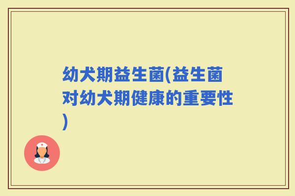 幼犬期益生菌(益生菌对幼犬期健康的重要性)