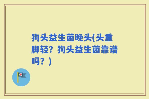 狗头益生菌晚头(头重脚轻？狗头益生菌靠谱吗？)
