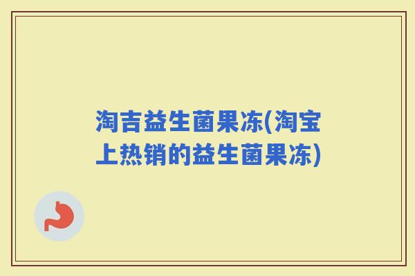 淘吉益生菌果冻(淘宝上热销的益生菌果冻)