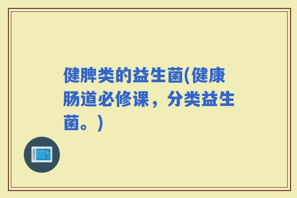 健脾类的益生菌(健康肠道必修课，分类益生菌。)