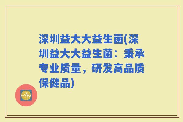 深圳益大大益生菌(深圳益大大益生菌：秉承专业质量，研发高品质保健品)