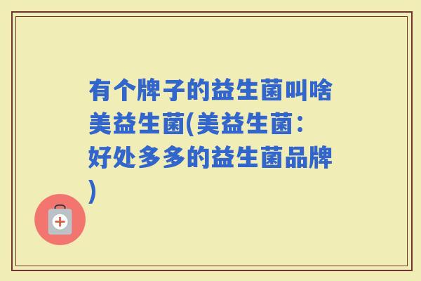 有个牌子的益生菌叫啥美益生菌(美益生菌：好处多多的益生菌品牌)