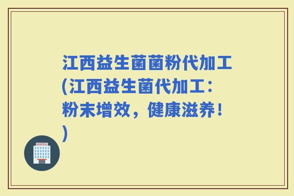 江西益生菌菌粉代加工(江西益生菌代加工：粉末增效，健康滋养！)