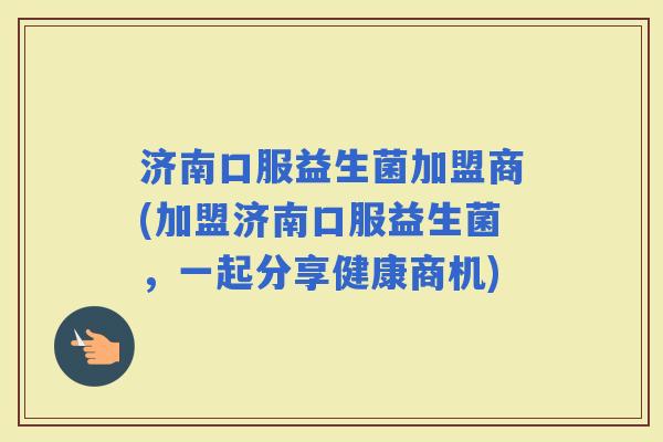 济南口服益生菌加盟商(加盟济南口服益生菌，一起分享健康商机)