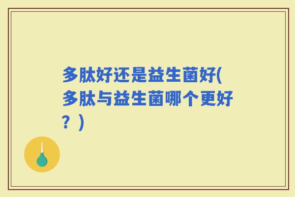 多肽好还是益生菌好(多肽与益生菌哪个更好？)