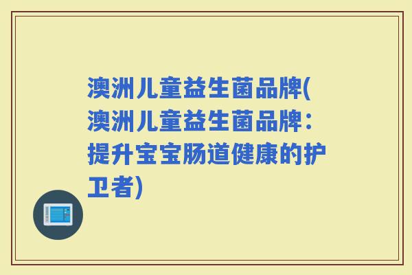 澳洲儿童益生菌品牌(澳洲儿童益生菌品牌：提升宝宝肠道健康的护卫者)