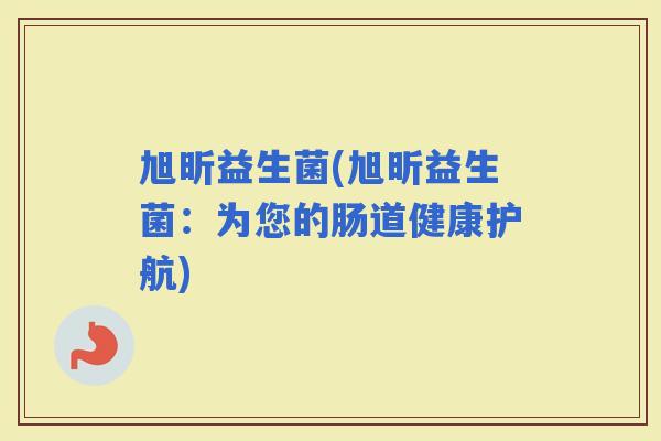 旭昕益生菌(旭昕益生菌：为您的肠道健康护航)