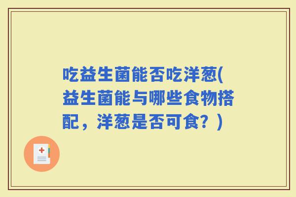 吃益生菌能否吃洋葱(益生菌能与哪些食物搭配，洋葱是否可食？)