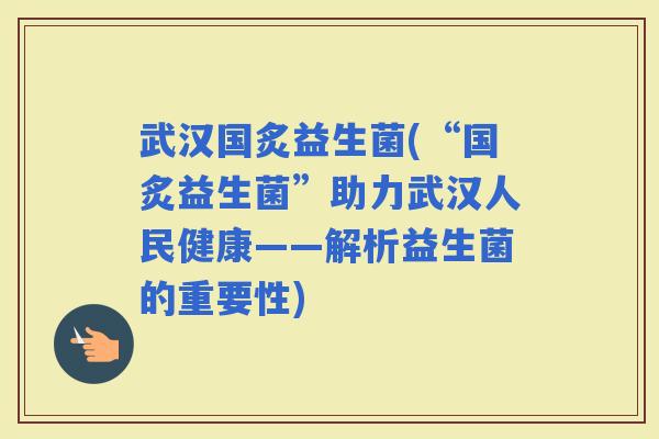 武汉国炙益生菌(“国炙益生菌”助力武汉人民健康——解析益生菌的重要性)