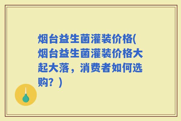 烟台益生菌灌装价格(烟台益生菌灌装价格大起大落，消费者如何选购？)