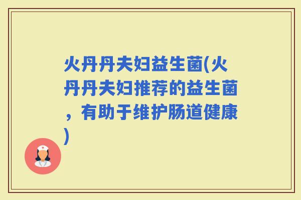 火丹丹夫妇益生菌(火丹丹夫妇推荐的益生菌，有助于维护肠道健康)