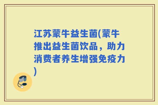 江苏蒙牛益生菌(蒙牛推出益生菌饮品，助力消费者养生增强力)