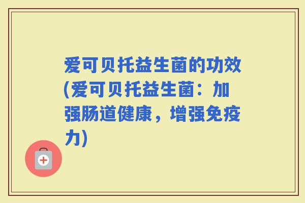 爱可贝托益生菌的功效(爱可贝托益生菌：加强肠道健康，增强力)
