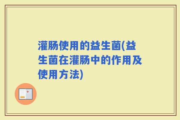 灌肠使用的益生菌(益生菌在灌肠中的作用及使用方法)