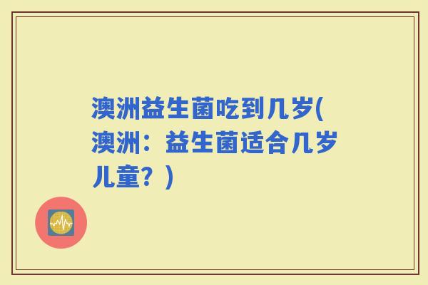 澳洲益生菌吃到几岁(澳洲：益生菌适合几岁儿童？)