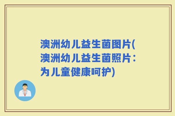 澳洲幼儿益生菌图片(澳洲幼儿益生菌照片：为儿童健康呵护)
