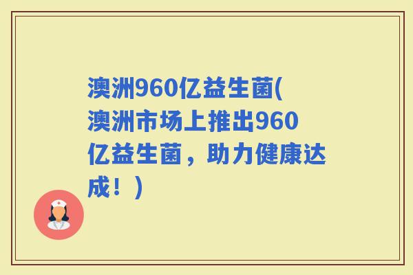 澳洲960亿益生菌(澳洲市场上推出960亿益生菌，助力健康达成！)