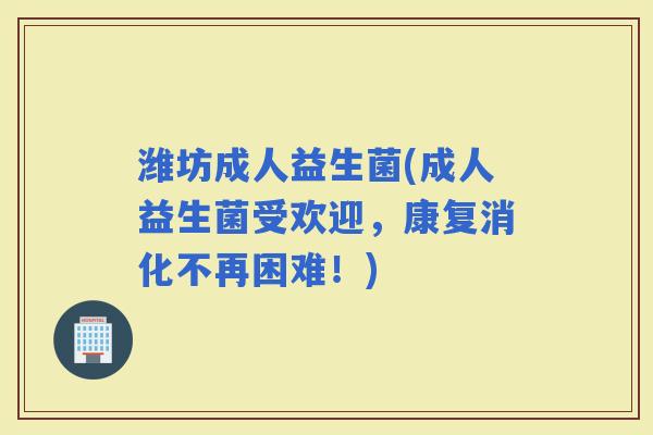 潍坊成人益生菌(成人益生菌受欢迎，康复消化不再困难！)